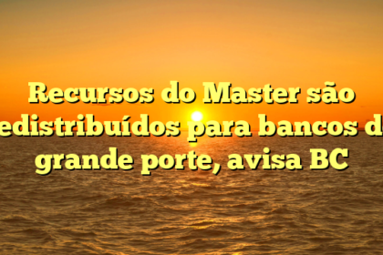 Recursos do Master são redistribuídos para bancos de grande porte, avisa BC