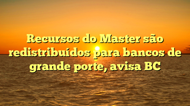 Recursos do Master são redistribuídos para bancos de grande porte, avisa BC